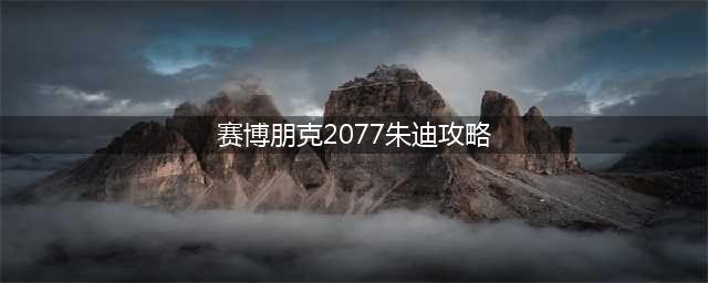 赛博朋克2077朱迪如何攻略 朱迪攻略步骤教程详解(赛博朋克2077朱迪攻略)