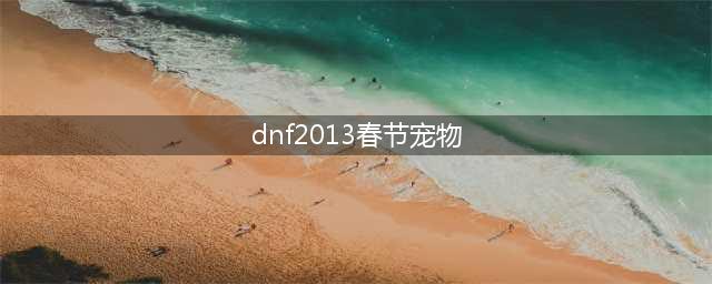 dnf近年新年套宠物有哪些 dnf近年新年套宠物汇总(dnf2013春节宠物)