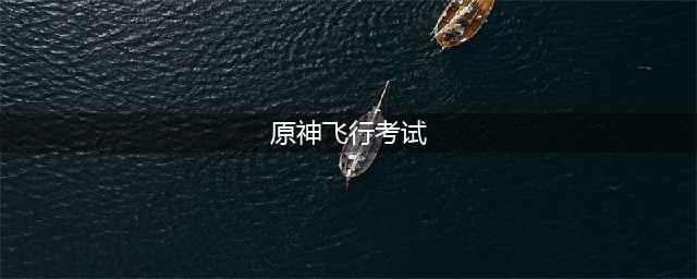 《原神》飞行考试怎么通过 飞行考试通关攻略