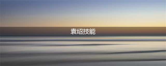 《乱世逐鹿》袁绍技能介绍