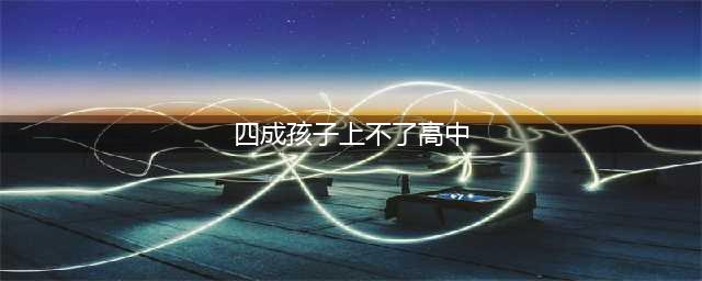 焦虑！广州4成娃都读不了高中，未来可怎么办？(四成孩子上不了高中)