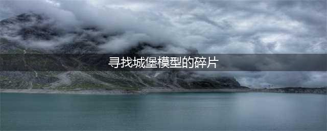 原神寻找城堡模型的碎片在哪里 寻找城堡模型的碎片攻略