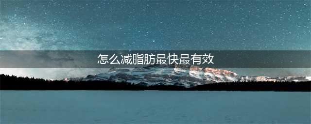 怎么减掉身上的脂肪？哪些方法最快？(怎么减脂肪最快最有效)