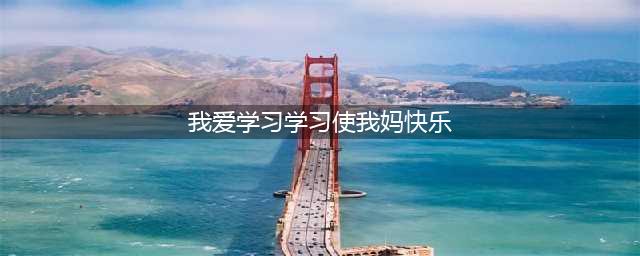 我爱学习，学习使我妈快乐！（妈妈必看版）(我爱学习学习使我妈快乐)