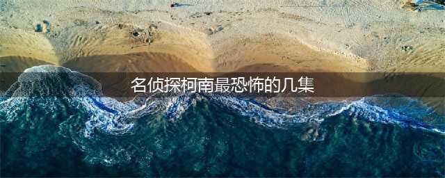 名侦探柯南有哪几集是比较可怕的 为您分析(名侦探柯南最恐怖的几集)