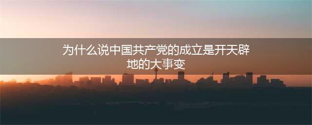 为什么说中国共产党的成立 “是开天辟地的大事变”?(为什么说中国共产党的成立是开天辟地的大事变)