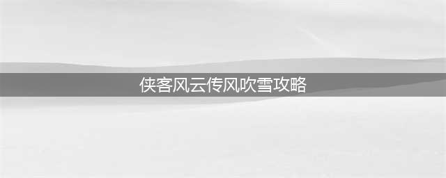 侠客风云传风吹雪任务怎么做 风吹雪任务完成攻略