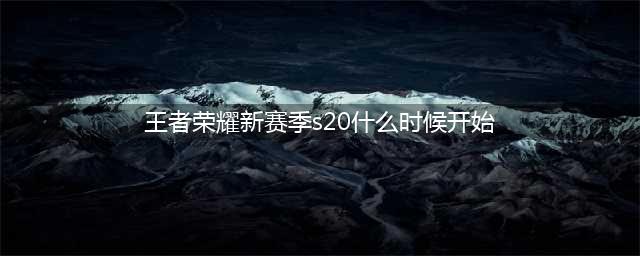 《王者荣耀》s20赛季几号开始 s20赛季开始时间一览(王者荣耀新赛季s20什么时候开始)