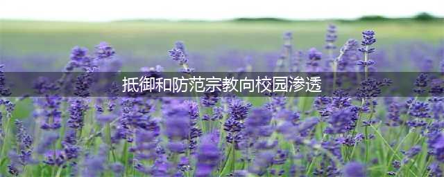 抵御宗教渗透 防范校园传教(抵御和防范宗教向校园渗透)
