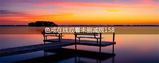 韩国重映色戒无删减版，经典爱情再现(色戒在线观看未删减版158)