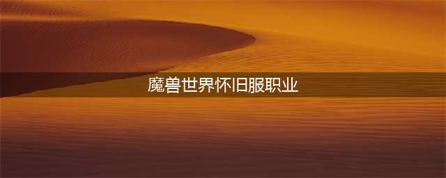 2022魔兽世界怀旧服职业推荐 WOW怀旧服什么职业好玩