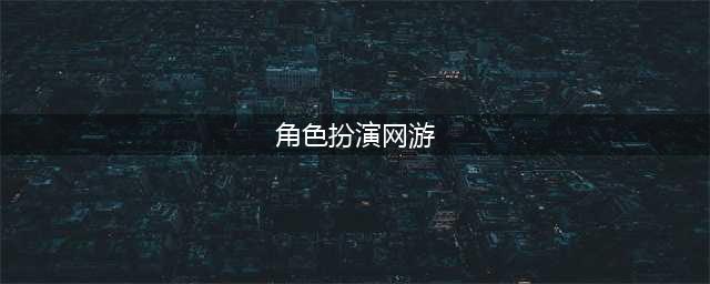 2021好角色扮演网络游戏TOP20 网络角色扮演游戏排行榜(角色扮演网游)