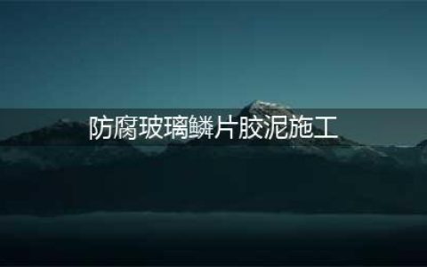 乙烯基环氧玻璃鳞片防腐胶泥的施工工艺 玻璃鳞片环氧修补胶泥(防腐玻璃鳞片胶泥施工)