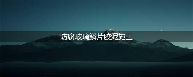 乙烯基环氧玻璃鳞片防腐胶泥的施工工艺 玻璃鳞片环氧修补胶泥(防腐玻璃鳞片胶泥施工)