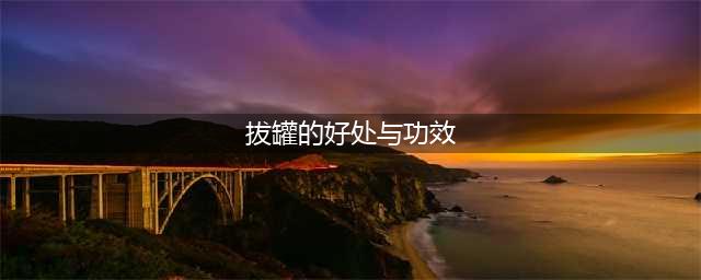 拔罐的6大好处和10个禁忌！收了吧！(拔罐的好处与功效)
