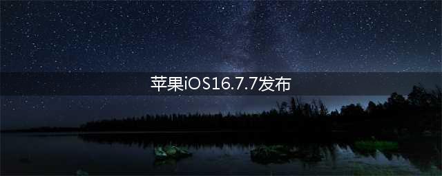苹果iOS16.7.7正式发布，大幅提升续航与信号(苹果iOS16.7.7发布)