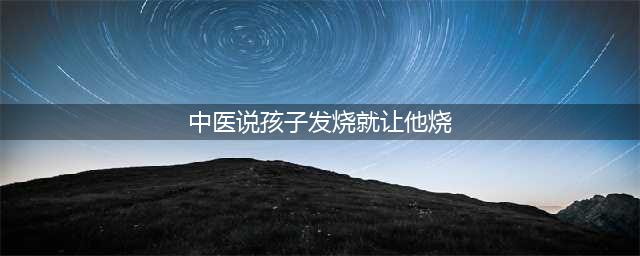 孩子发烧，可以试试这些中医退烧小妙招(中医说孩子发烧就让他烧)