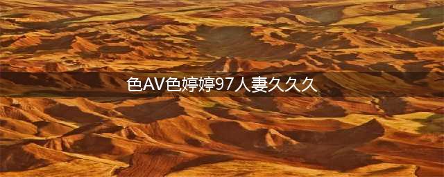 久久的，久久爽，人人有得吃，人人都挺爽，人人看，人人都好看(色AV色婷婷97人妻久久久)