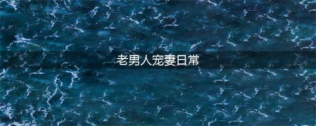 老男人宠妻日常有哪些呢(老男人宠妻日常)
