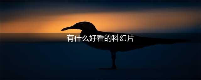 十部科幻大片电影推荐，一定要看！每一部都是匠心打造(有什么好看的科幻片)