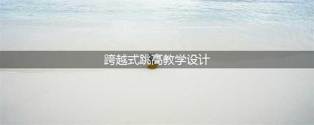 优秀教案 | 《跨越式跳高》教学设计及教案(跨越式跳高教学设计)