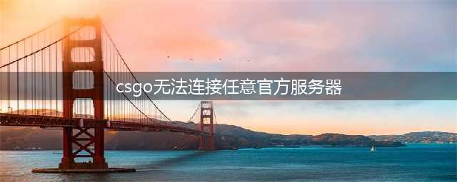 csgo连接到任意官方服务器失败怎么办(csgo无法连接任意官方服务器)