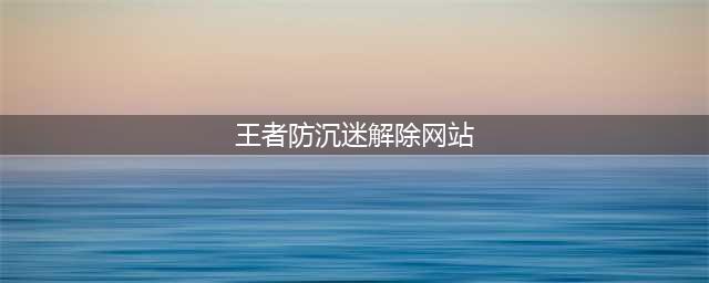 解王者防沉迷秒解网站？前方陷阱，请止步(王者防沉迷解除网站)