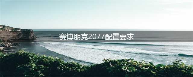 《赛博朋克2077》需要什么配置 游戏配置要求分享(赛博朋克2077配置要求)