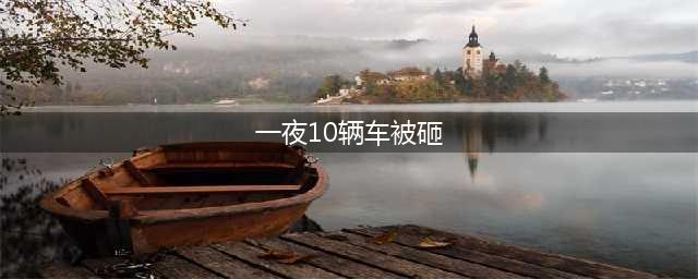 一夜被砸十辆车！东西被偷保险赔不赔？(一夜10辆车被砸)