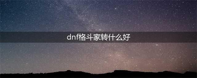 《DNF》手游平民格斗家转职什么好 平民格斗家转职推荐(dnf格斗家转什么好)