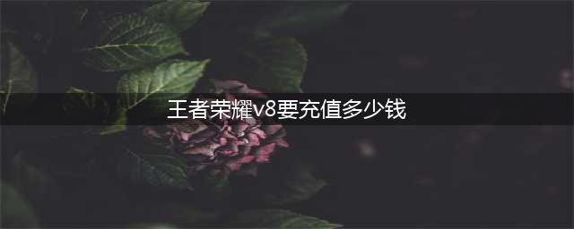 《王者荣耀》v8需要充多少钱 v8价格表一览(王者荣耀v8要充值多少钱)