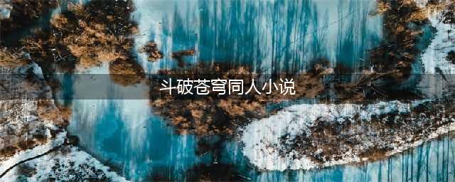 狂推5本斗破苍穹同人小说，放开想象的翅膀，采摘绚烂的花朵(斗破苍穹同人小说)
