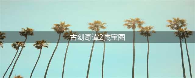 古剑奇谭2藏宝图怎么用-藏宝图使用方法一览(古剑奇谭2藏宝图)