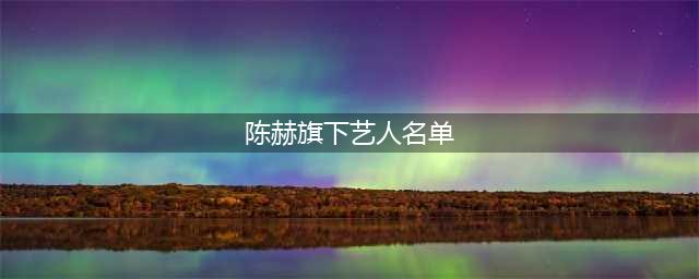 陈赫旗下有三位艺人，其中一个五官精致让人特别惊艳(陈赫旗下艺人名单)