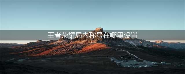 王者荣耀局内称号怎么设置 局内称号设置教程