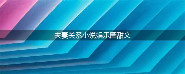 五本娱乐圈文：我羡慕的不是风华正茂的情侣，而是相伴到老的夫妇(夫妻关系小说娱乐圈甜文)