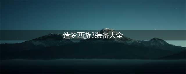 《造梦西游3》沙僧装备怎么获得 沙僧装备获得途径汇总(造梦西游3装备大全)