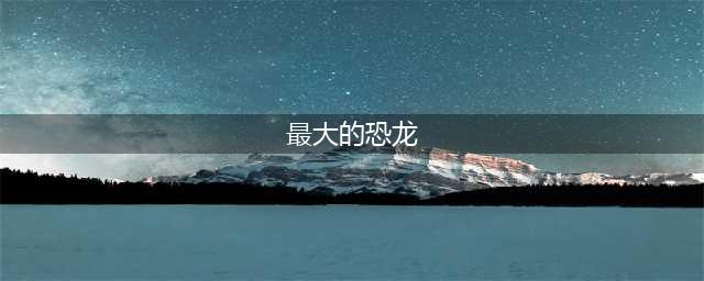地球史上体型最大的五种恐龙排行！(最大的恐龙)