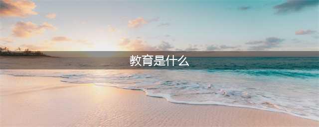 教育是什么？教育的本质是什么？(教育是什么)