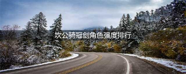 坎公骑冠剑角色强度排行2022最新一览(坎公骑冠剑角色强度排行)
