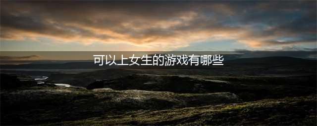 可以当女生的游戏有哪些2022 能体验当女生的游戏推荐(可以上女生的游戏有哪些)