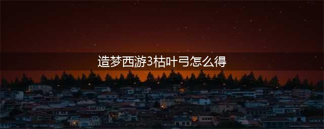 造梦西游3的法宝怎么得(造梦西游3枯叶弓怎么得)