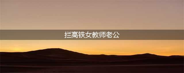 拦高铁女教师的丈夫为什么被拦截？(拦高铁女教师老公)
