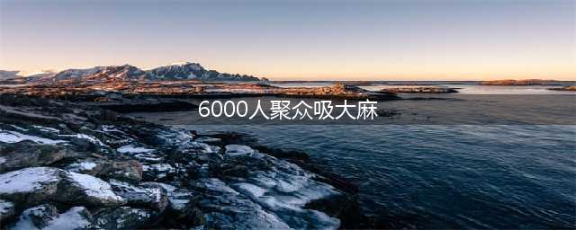6000人聚众吸大麻 英警方视而不见(6000人聚众吸大麻)