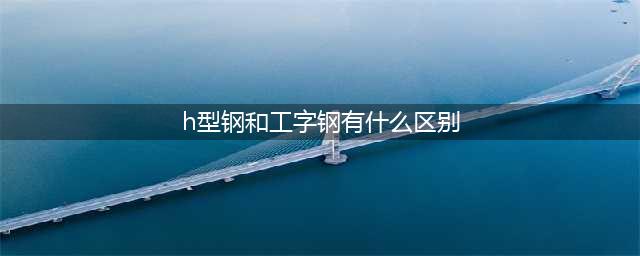 H型钢和工字钢到底有啥区别？看完你就知道了(h型钢和工字钢有什么区别)