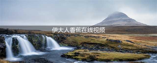 香蕉视频畅享高清免费影视资源的秘密武器(伊大人香蕉在线视频)
