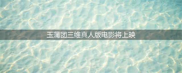 即将上映的3D真人版电影：《玉蒲团》(玉蒲团三维真人版电影将上映)