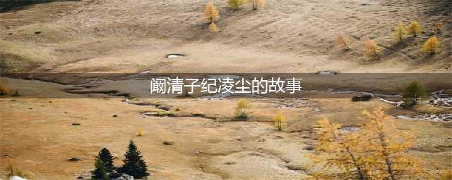 纪凌尘与阚清子分手背后的故事(阚清子纪凌尘的故事)