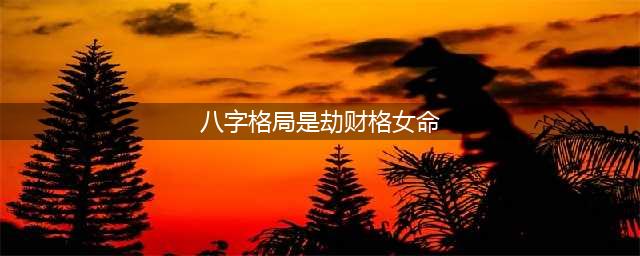 八字劫财格女命特点，劫财格成格条件，喜忌详解！(八字格局是劫财格女命)