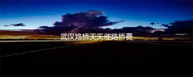 武汉车主被催缴6年前路桥费？路桥中心：2018年前的通行欠费要追缴(武汉路桥天天催路桥费)